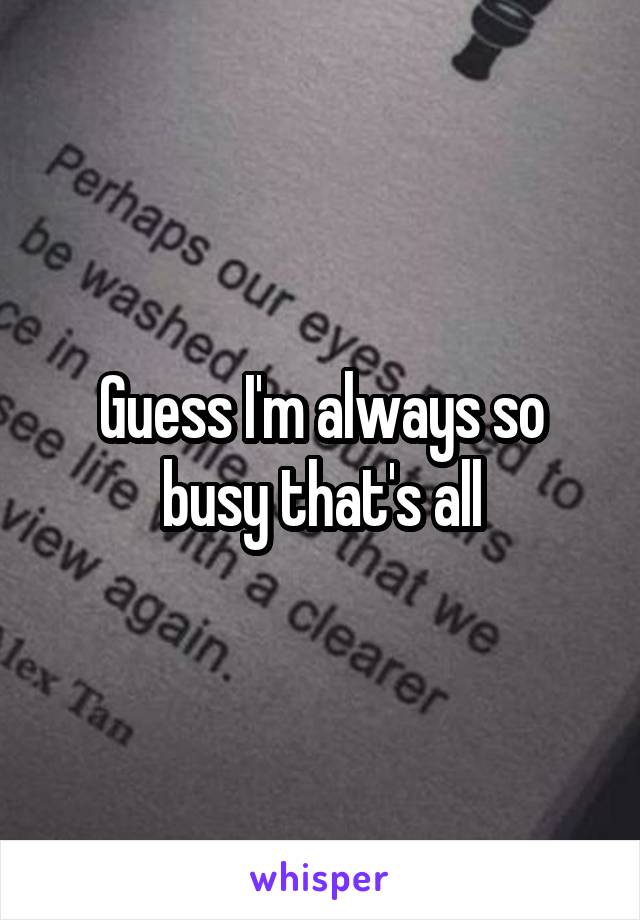 Guess I'm always so busy that's all