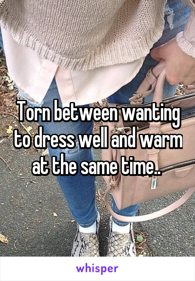 Torn between wanting to dress well and warm at the same time.. 