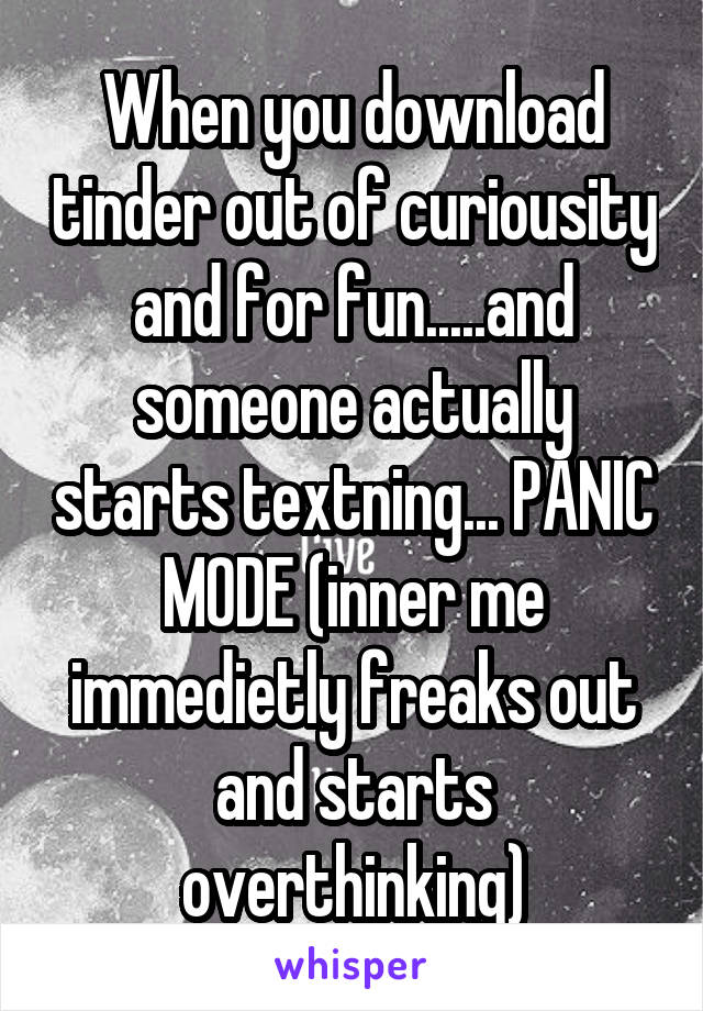 When you download tinder out of curiousity
and for fun.....and someone actually starts textning... PANIC MODE (inner me immedietly freaks out and starts overthinking)