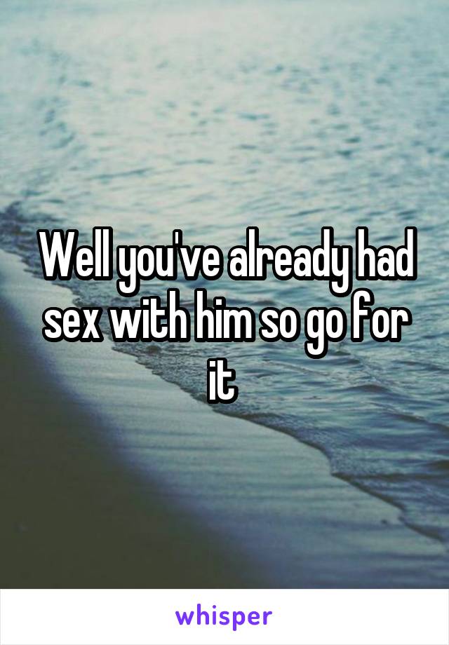 Well you've already had sex with him so go for it 