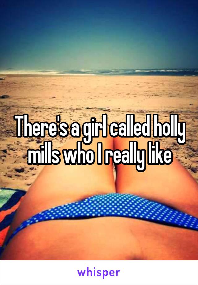 There's a girl called holly mills who I really like