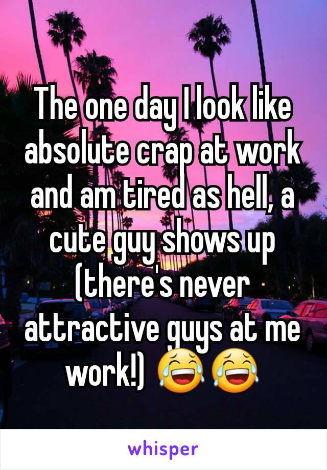 The one day I look like absolute crap at work and am tired as hell, a cute guy shows up (there's never attractive guys at me work!) 😂😂