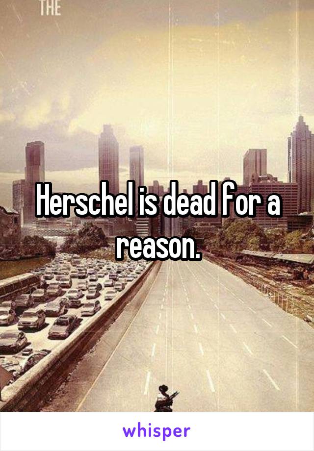 Herschel is dead for a reason.