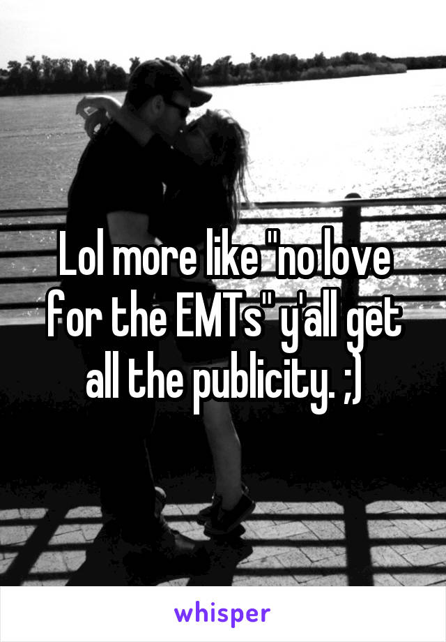 Lol more like "no love for the EMTs" y'all get all the publicity. ;)