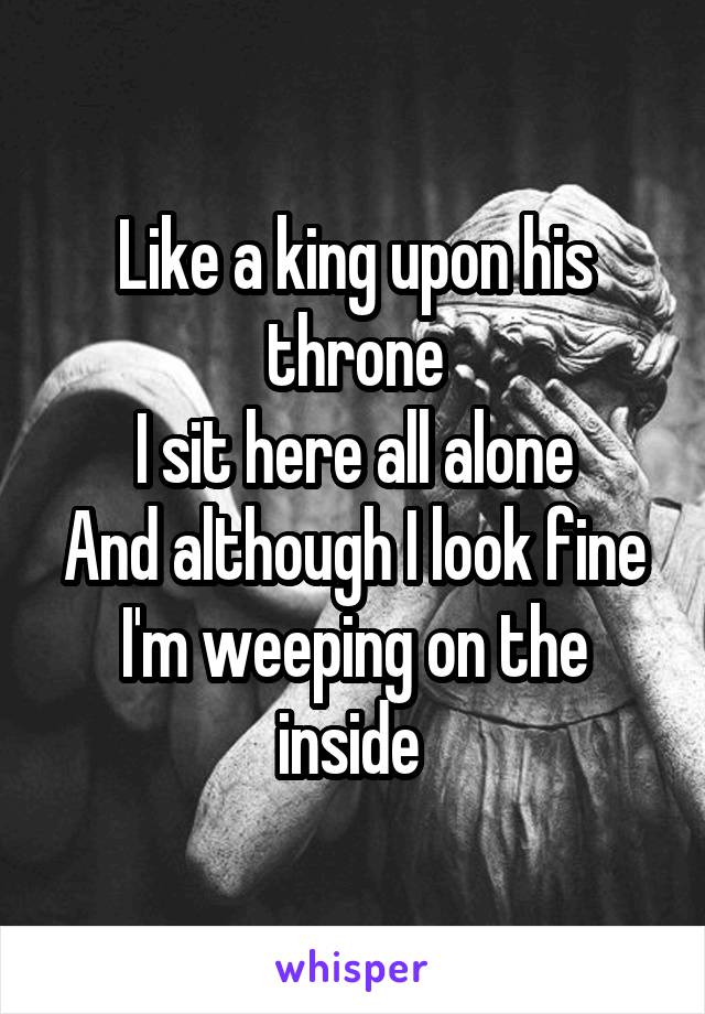 Like a king upon his throne
I sit here all alone
And although I look fine
I'm weeping on the inside 