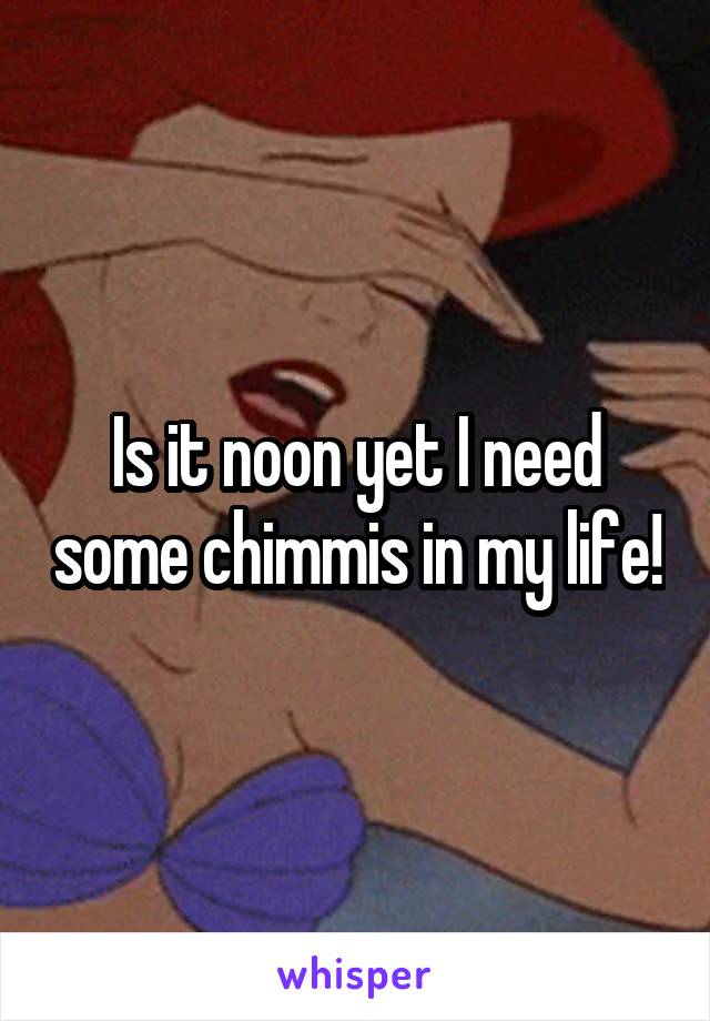 Is it noon yet I need some chimmis in my life!