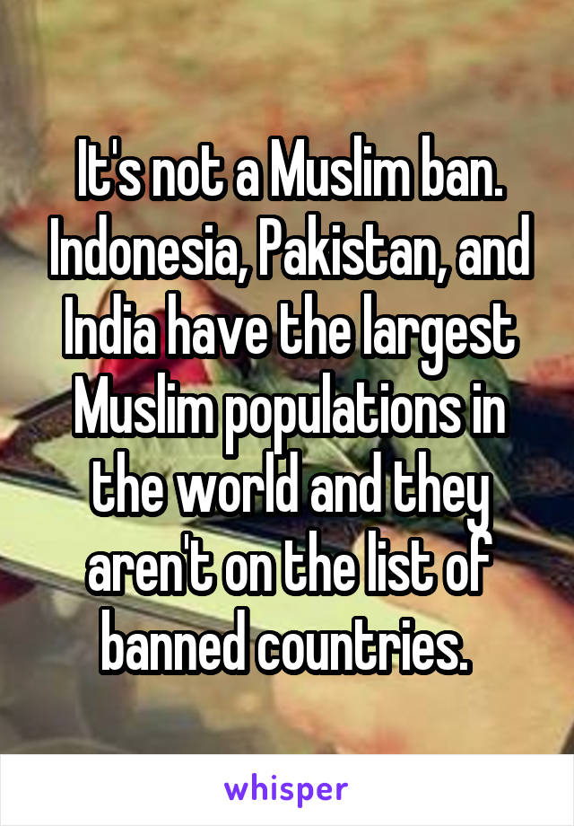 It's not a Muslim ban. Indonesia, Pakistan, and India have the largest Muslim populations in the world and they aren't on the list of banned countries. 