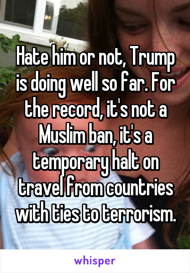 Hate him or not, Trump is doing well so far. For the record, it's not a Muslim ban, it's a temporary halt on travel from countries with ties to terrorism.