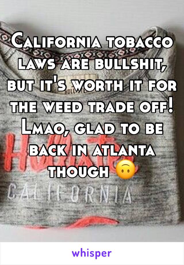 California tobacco laws are bullshit, but it's worth it for the weed trade off! Lmao, glad to be back in atlanta though 🙃