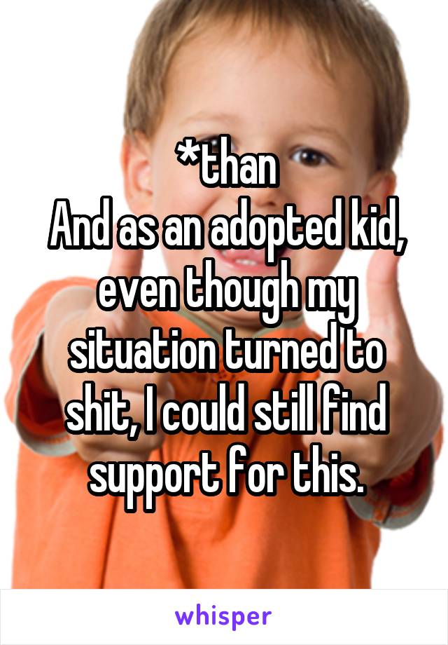 *than
And as an adopted kid, even though my situation turned to shit, I could still find support for this.