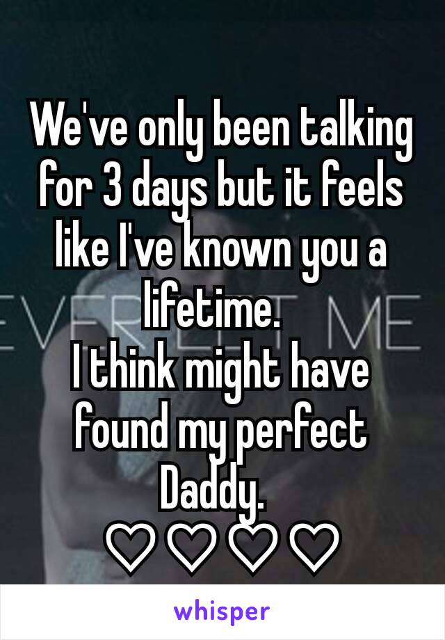 We've only been talking for 3 days but it feels like I've known you a lifetime.  
I think might have found my perfect Daddy.  
♡♡♡♡