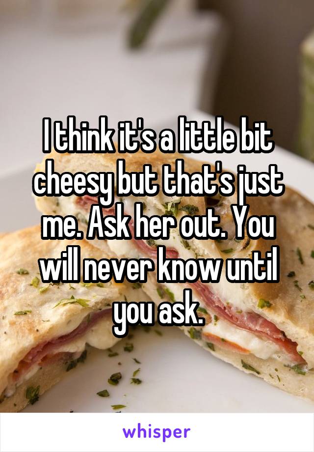 I think it's a little bit cheesy but that's just me. Ask her out. You will never know until you ask.