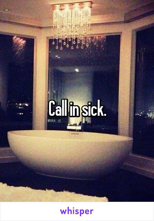 Call in sick.