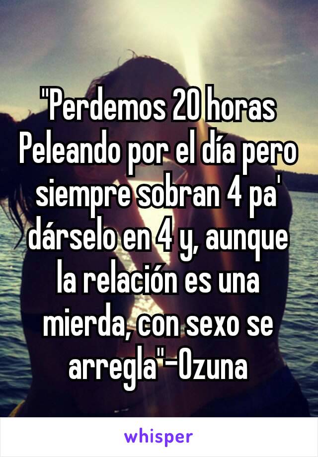 "Perdemos 20 horas Peleando por el día pero siempre sobran 4 pa' dárselo en 4 y, aunque la relación es una mierda, con sexo se arregla"-Ozuna