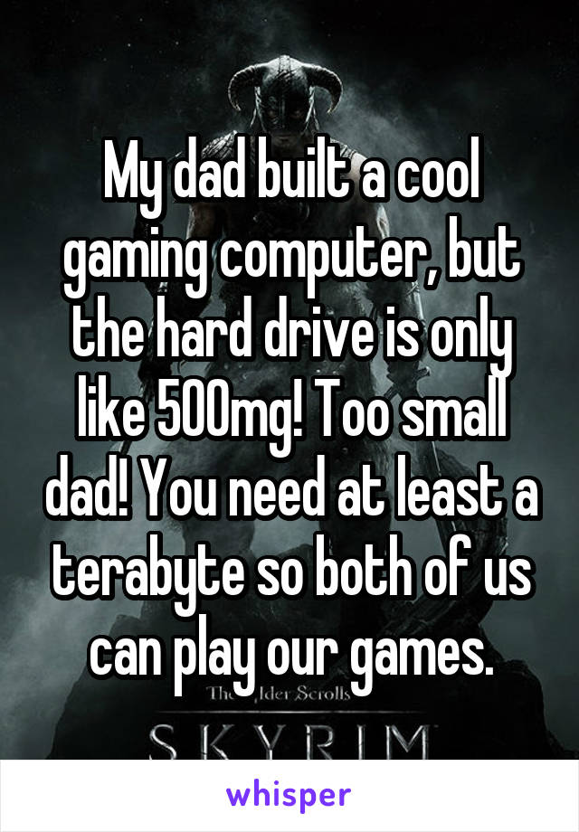 My dad built a cool gaming computer, but the hard drive is only like 500mg! Too small dad! You need at least a terabyte so both of us can play our games.