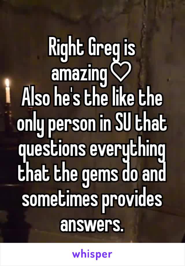 Right Greg is amazing♡
Also he's the like the only person in SU that questions everything that the gems do and sometimes provides answers.