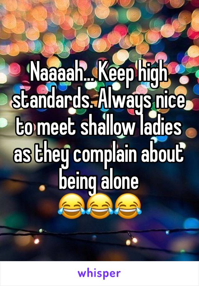 Naaaah... Keep high standards. Always nice to meet shallow ladies as they complain about being alone 
😂😂😂