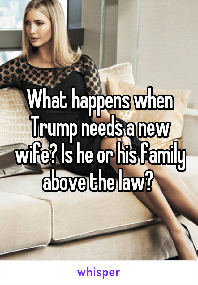 What happens when Trump needs a new wife? Is he or his family above the law? 