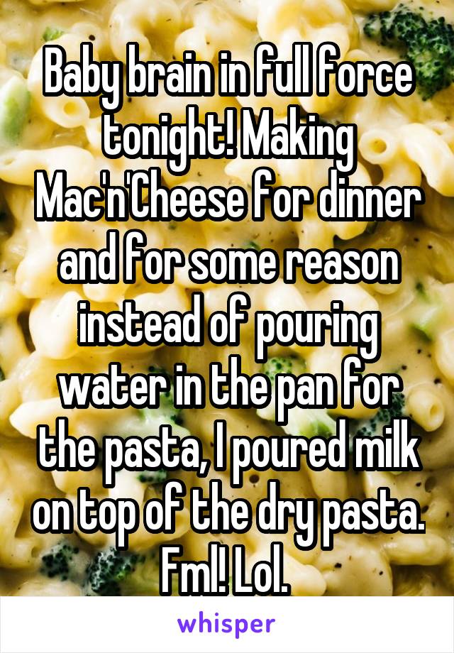 Baby brain in full force tonight! Making Mac'n'Cheese for dinner and for some reason instead of pouring water in the pan for the pasta, I poured milk on top of the dry pasta. Fml! Lol. 