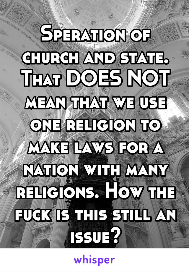 Speration of church and state. That DOES NOT mean that we use one religion to make laws for a nation with many religions. How the fuck is this still an issue?