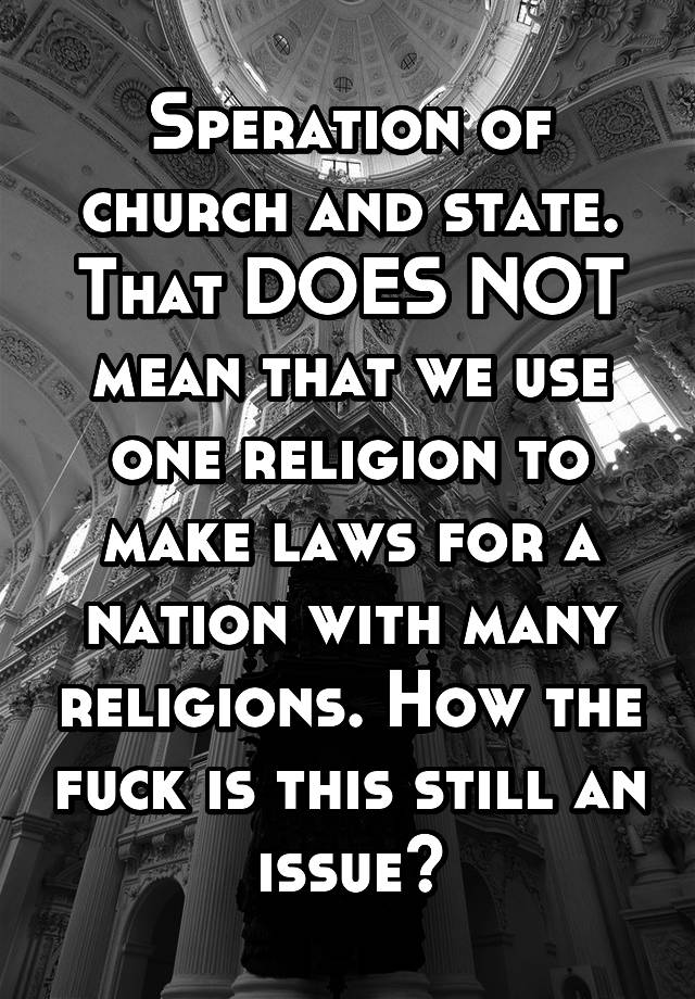 Speration of church and state. That DOES NOT mean that we use one religion to make laws for a nation with many religions. How the fuck is this still an issue?