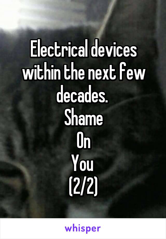 Electrical devices within the next few decades. 
Shame
On
You 
(2/2)