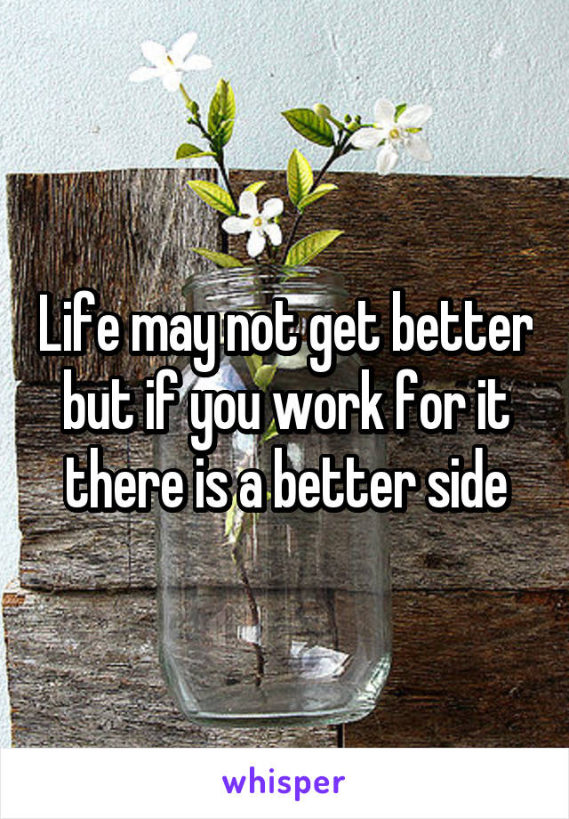 Life may not get better but if you work for it there is a better side