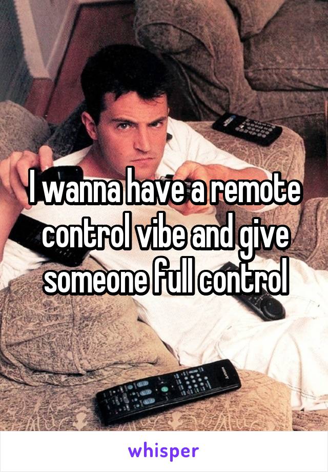 I wanna have a remote control vibe and give someone full control