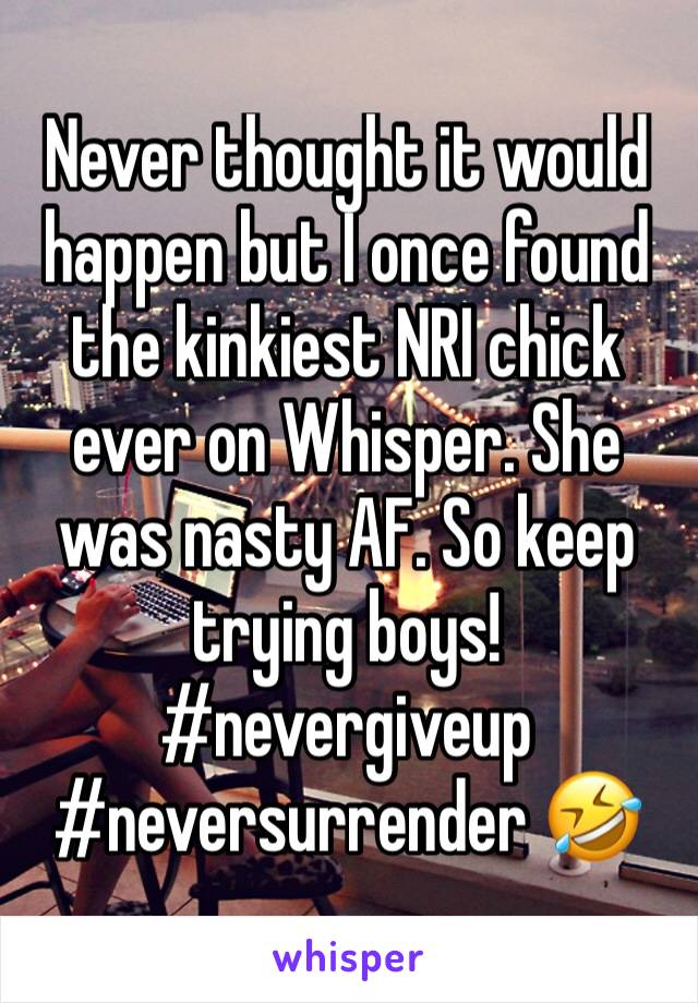 Never thought it would happen but I once found the kinkiest NRI chick ever on Whisper. She was nasty AF. So keep trying boys! #nevergiveup #neversurrender 🤣 