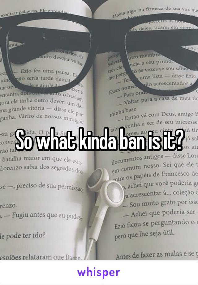 So what kinda ban is it?