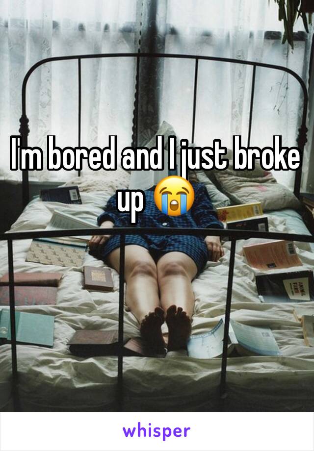 I'm bored and I just broke up 😭 