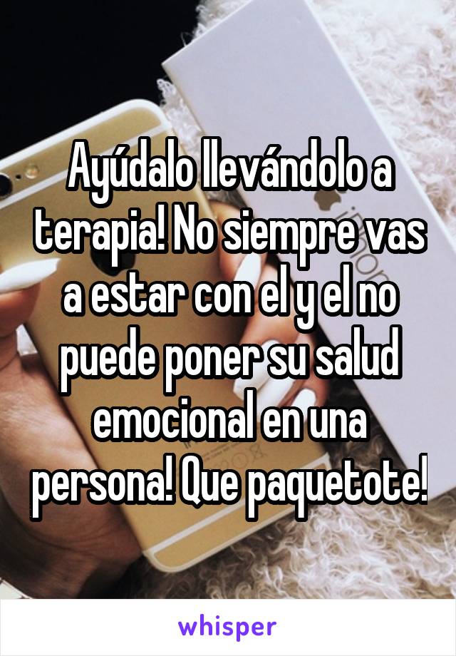 Ayúdalo llevándolo a terapia! No siempre vas a estar con el y el no puede poner su salud emocional en una persona! Que paquetote!