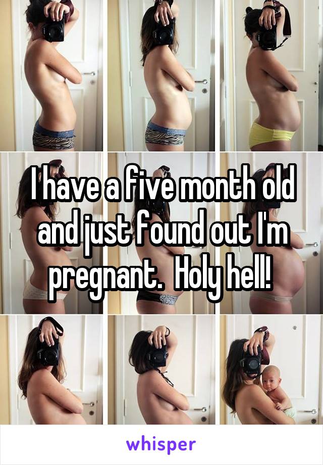 I have a five month old and just found out I'm pregnant.  Holy hell! 