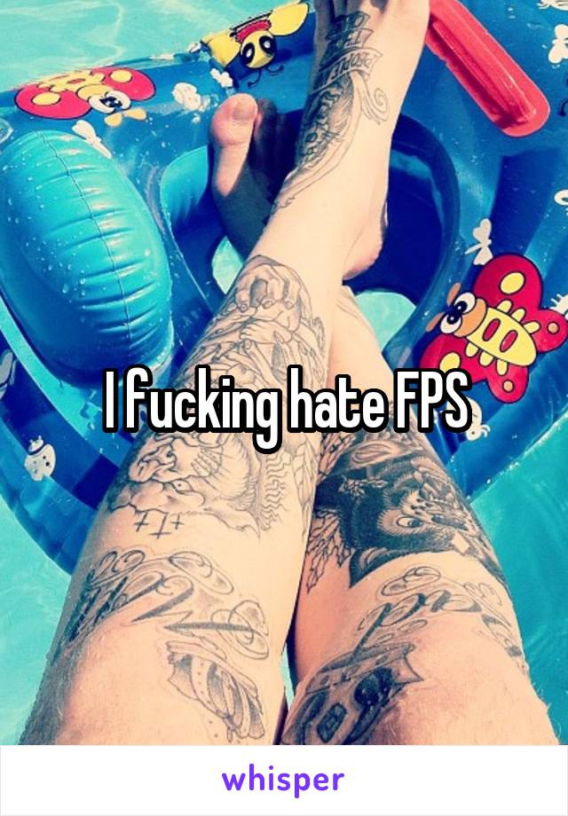 I fucking hate FPS