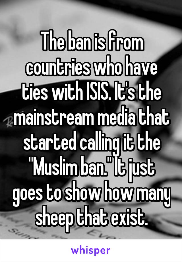 The ban is from countries who have ties with ISIS. It's the mainstream media that started calling it the "Muslim ban." It just goes to show how many sheep that exist.
