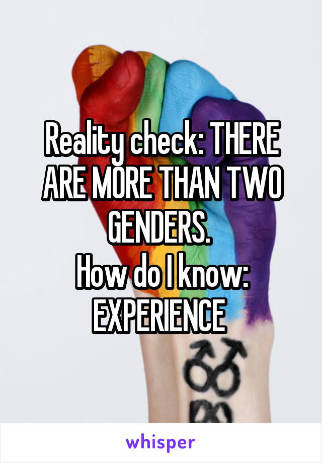 Reality check: THERE ARE MORE THAN TWO GENDERS. 
How do I know: EXPERIENCE 