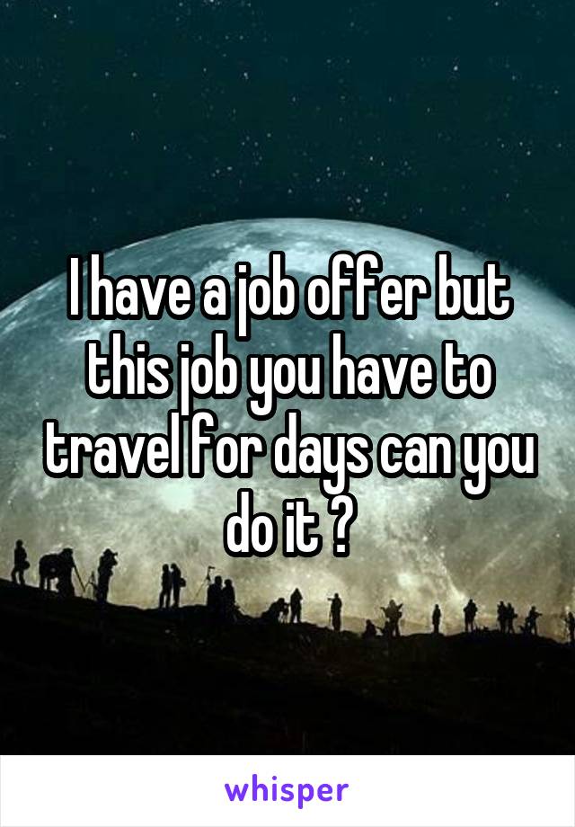 I have a job offer but this job you have to travel for days can you do it ?