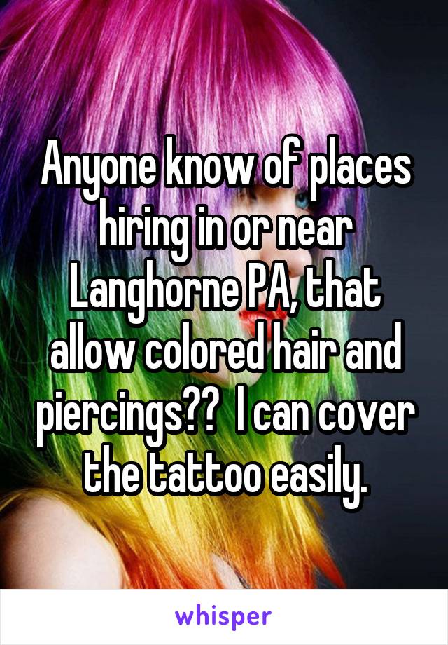 Anyone know of places hiring in or near Langhorne PA, that allow colored hair and piercings??  I can cover the tattoo easily.