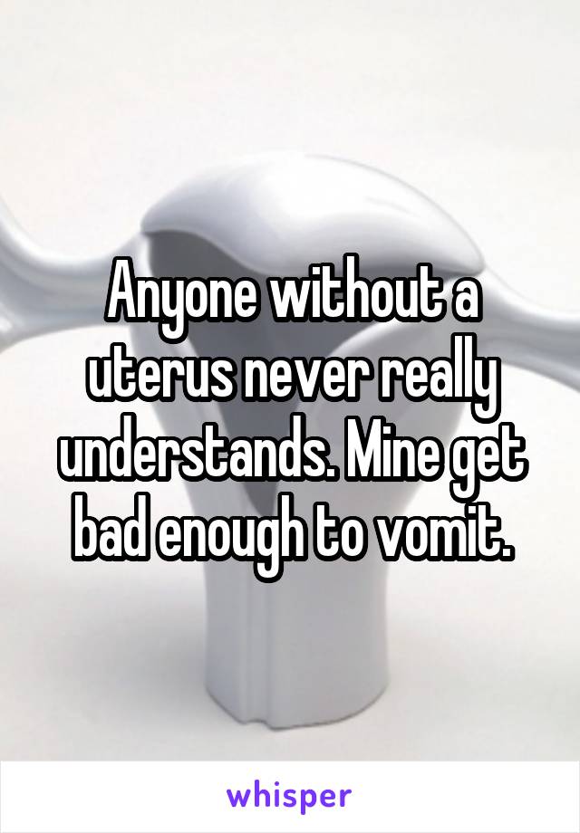 Anyone without a uterus never really understands. Mine get bad enough to vomit.