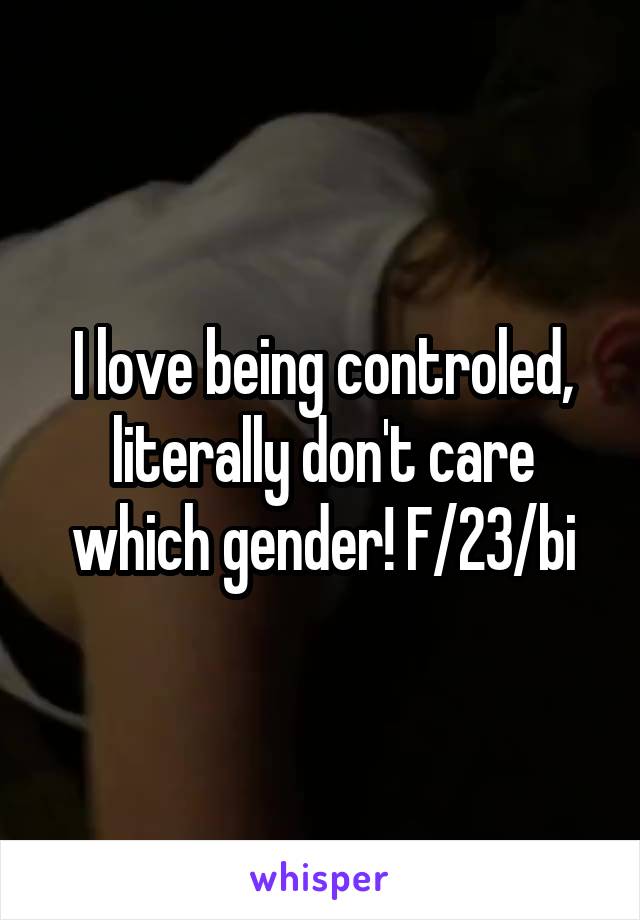 I love being controled, literally don't care which gender! F/23/bi