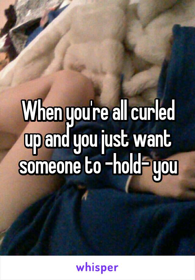 When you're all curled up and you just want someone to -hold- you