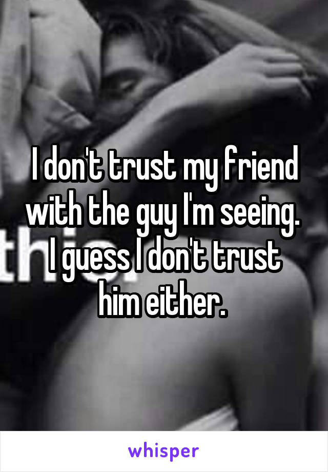 I don't trust my friend with the guy I'm seeing. 
I guess I don't trust him either. 