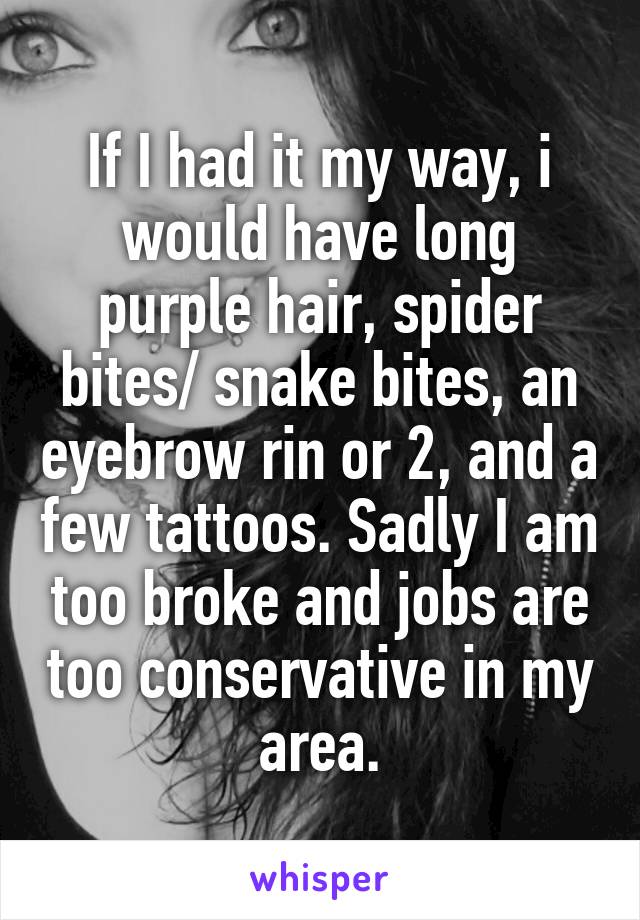 If I had it my way, i would have long purple hair, spider bites/ snake bites, an eyebrow rin or 2, and a few tattoos. Sadly I am too broke and jobs are too conservative in my area.