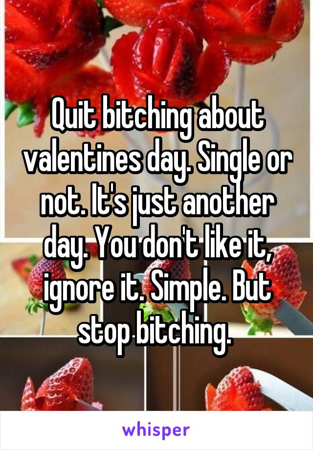 Quit bitching about valentines day. Single or not. It's just another day. You don't like it, ignore it. Simple. But stop bitching. 