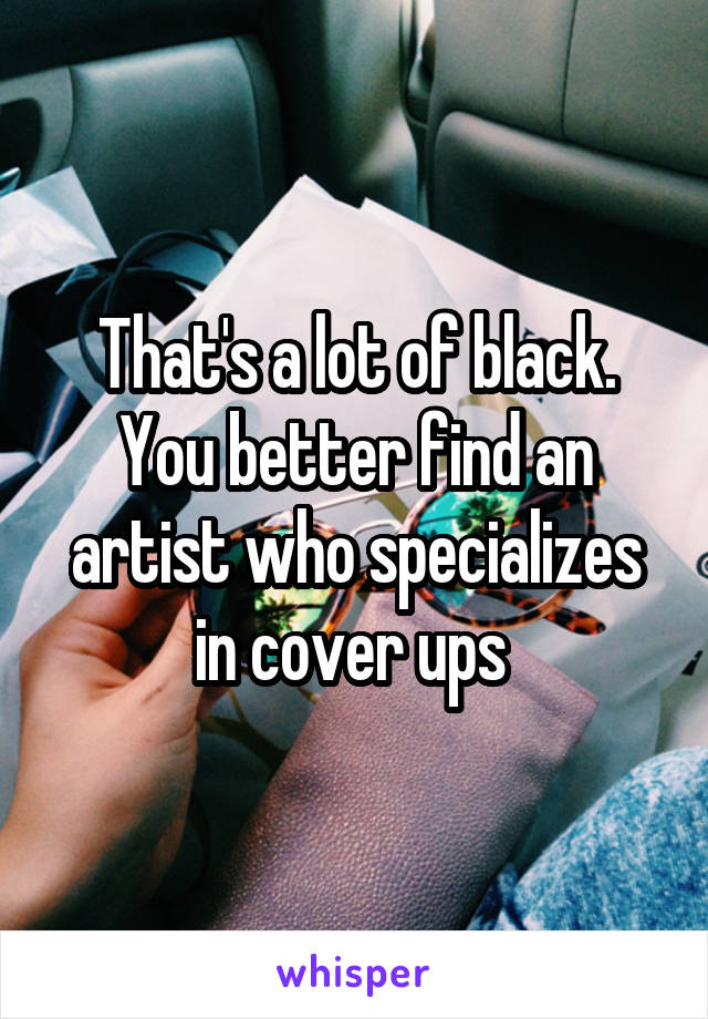 That's a lot of black. You better find an artist who specializes in cover ups 