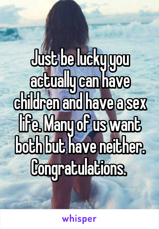 Just be lucky you actually can have children and have a sex life. Many of us want both but have neither. Congratulations. 