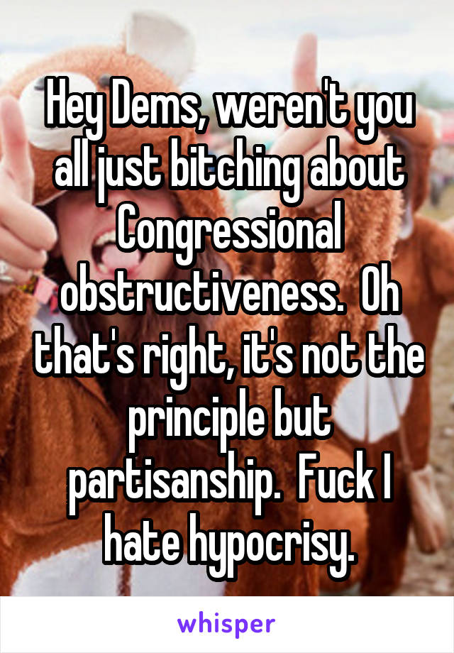 Hey Dems, weren't you all just bitching about Congressional obstructiveness.  Oh that's right, it's not the principle but partisanship.  Fuck I hate hypocrisy.