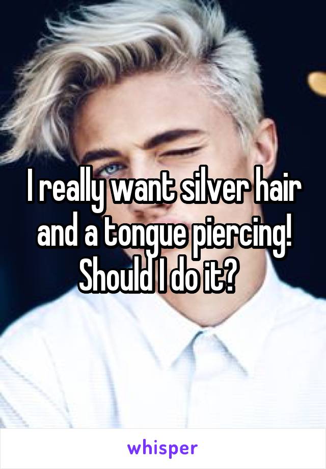 I really want silver hair and a tongue piercing! Should I do it?  