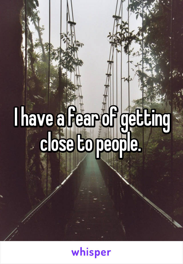 I have a fear of getting close to people. 