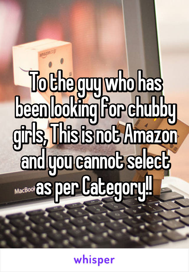 To the guy who has been looking for chubby girls, This is not Amazon and you cannot select as per Category!! 